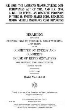 portada H.R. 5865, the American Manufacturing Competitiveness Act of 2012, and H.R. 5859, a bill to repeal an obsolete provision in Title 49, United States Co (en Inglés)