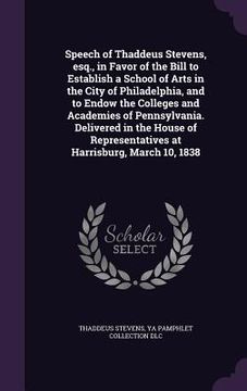 portada Speech of Thaddeus Stevens, esq., in Favor of the Bill to Establish a School of Arts in the City of Philadelphia, and to Endow the Colleges and Academ