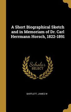portada A Short Biographical Sketch and in Memoriam of Dr. Carl Herrmann Horsch, 1822-1891 (en Inglés)