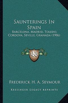 portada saunterings in spain: barcelona, madrid, toledo, cordova, seville, granada (1906) (en Inglés)