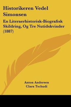 portada Historikeren Vedel Simonsen: En Literaerhistorisk-Biografisk Skildring, Og Tre Nutidskvinder (1887)