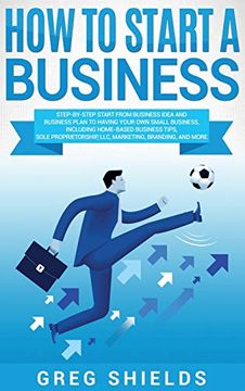 portada How to Start a Business: Step-By-Step Start From Business Idea and Business Plan to Having Your own Small Business, Including Home-Based Business. Llc, Marketing, Branding, and More. (en Inglés)