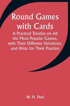 portada Round Games with Cards; A Practical Treatise on All the Most Popular Games, with Their Different Variations, and Hints for Their Practice (en Inglés)