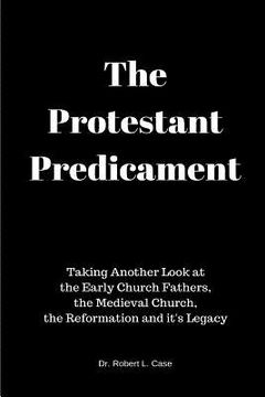 portada The Protestant Predicament: Taking Another Look at the Early Church Fathers, the Medieval Church, the Reformation and its Legacy