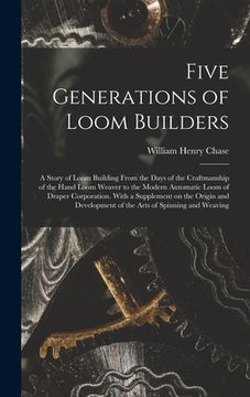 portada Five Generations of Loom Builders; a Story of Loom Building From the Days of the Craftmanship of the Hand Loom Weaver to the Modern Automatic Loom of (en Inglés)