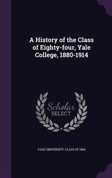 portada A History of the Class of Eighty-four, Yale College, 1880-1914 (in English)