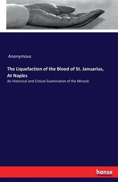 portada The Liquefaction of the Blood of St. Januarius, At Naples: An Historical and Critical Examination of the Miracle (en Inglés)