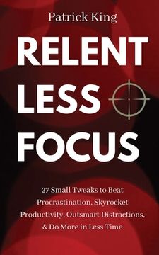 portada Relentless Focus: 27 Small Tweaks to Beat Procrastination, Skyrocket Productivity, Outsmart Distractions, & Do More in Less Time (in English)