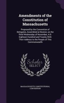portada Amendments of the Constitution of Massachusetts: Proposed by the Convention of Delegates, Assembled at Boston, on the Third Wednesday of November, A.D