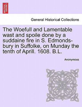 portada the woefull and lamentable wast and spoile done by a suddaine fire in s. edmonds-bury in suffolke, on munday the tenth of aprill. 1608. b.l. (en Inglés)