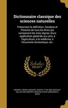 portada Dictionnaire classique des sciences naturelles: Présentant la définition, l'analyse et l'histoire de tous les êtres qui composent les trois règnes, le (en Francés)