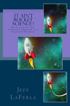 portada It Ain't Rocket Science !: Revisiting the Old-Fashioned Approach to a Successful Business (en Inglés)