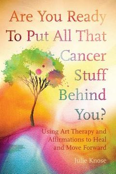 portada Are You Ready To Put All That Cancer Stuff Behind You?: Using Art Therapy and Affirmations to Heal and Move Forward (en Inglés)