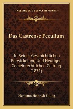 portada Das Castrense Peculium: In Seiner Geschichtlichen Entwickelung Und Heutigen Gemeinrechtlichen Geltung (1871) (in German)