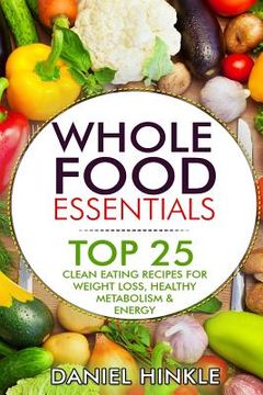 portada Whole Food Essentials: TOP 25 Clean Eating Recipes for Weight Loss, Healthy Metabolism & Energy (en Inglés)