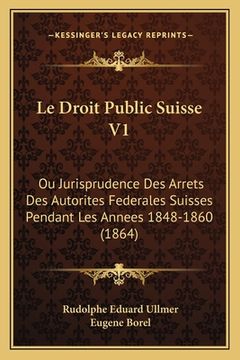 portada Le Droit Public Suisse V1: Ou Jurisprudence Des Arrets Des Autorites Federales Suisses Pendant Les Annees 1848-1860 (1864) (en Francés)