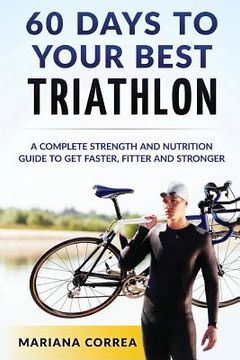 portada 60 DAYS To YOUR BEST TRIATHLON: A COMPLETE Strength Training and Nutrition Guide to Get FASTER, FITTER and STRONGER (en Inglés)