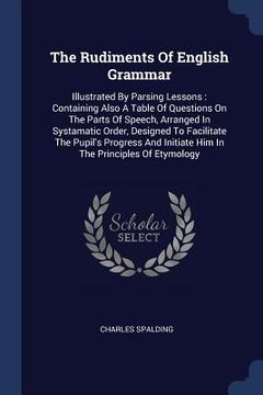 portada The Rudiments Of English Grammar: Illustrated By Parsing Lessons: Containing Also A Table Of Questions On The Parts Of Speech, Arranged In Systamatic