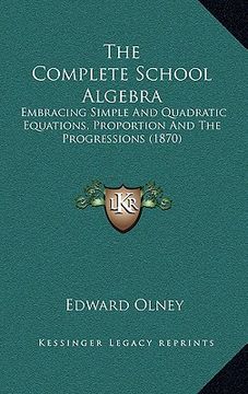portada the complete school algebra: embracing simple and quadratic equations, proportion and the progressions (1870) (en Inglés)