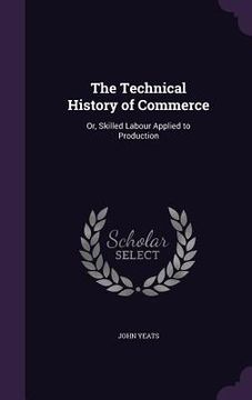 portada The Technical History of Commerce: Or, Skilled Labour Applied to Production (en Inglés)