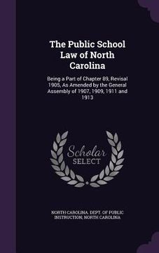 portada The Public School Law of North Carolina: Being a Part of Chapter 89, Revisal 1905, As Amended by the General Assembly of 1907, 1909, 1911 and 1913 (en Inglés)