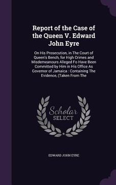 portada Report of the Case of the Queen V. Edward John Eyre: On His Prosecution, in The Court of Queen's Bench, for High Crimes and Misdemeanours Alleged Fo H