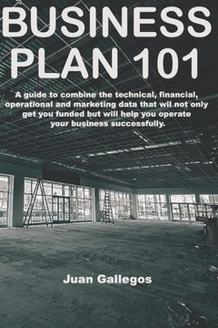 portada Business Plan 101: A guide to combine the technical, financial, operational and marketing data will not only get you funded, but will act (en Inglés)