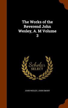 portada The Works of the Reverend John Wesley, A. M Volume 3 (en Inglés)