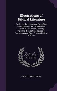 portada Illustrations of Biblical Literature: Exhibiting the History and Fate of the Sacred Writings, From the Earliest Period to the Present Century; Includi