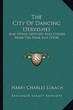 portada the city of dancing dervishes the city of dancing dervishes: and other sketches and studies from the near east (1914) and other sketches and studies f (en Inglés)