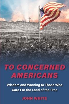 portada To Concerned Americans: Wisdom and Warning to Those Who Care for the Land of the Free (en Inglés)