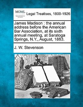 portada james madison: the annual address before the american bar association, at its sixth annual meeting, at saratoga springs, n.y., august (en Inglés)
