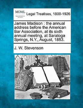 portada james madison: the annual address before the american bar association, at its sixth annual meeting, at saratoga springs, n.y., august (in English)