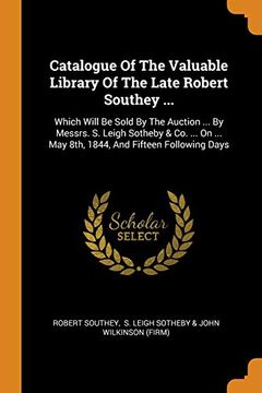 portada Catalogue of the Valuable Library of the Late Robert Southey. Which Will be Sold by the Auction. By Messrs. S. Leigh Sotheby & co. On. May 8Th, 1844, and Fifteen Following Days (en Inglés)