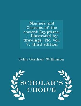 portada Manners and Customs of the ancient Egyptians, ... Illustrated by drawings, etc. vol. V, third edition - Scholar's Choice Edition