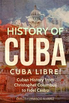 portada History of Cuba: Cuba Libre! Cuban History from Christopher Columbus to Fidel Castro (en Inglés)