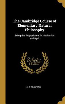 portada The Cambridge Course of Elementary Natural Philosophy: Being the Propositions in Mechanics and Hydr (en Inglés)