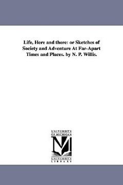 portada life, here and there: or sketches of society and adventure at far-apart times and places. by n. p. willis. (en Inglés)