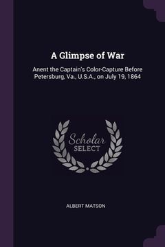 portada A Glimpse of War: Anent the Captain's Color-Capture Before Petersburg, Va., U.S.A., on July 19, 1864 (in English)