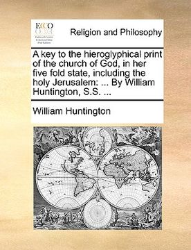 portada a key to the hieroglyphical print of the church of god, in her five fold state, including the holy jerusalem: by william huntington, s.s. ... (in English)