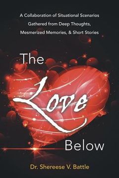 portada The Love Below: A Collaboration of Situational Scenarios Gathered from Deep Thoughts, Mesmerized Memories, & Short Stories (in English)
