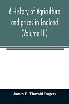 portada A History of Agriculture and Prices in England, From the Year After the Oxford Parliament (1259) to the Commencement of the Continental war (1793) (Volume Iii) 1401-1582. 