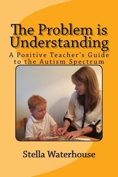 portada The Problem is Understanding: A Positive Teacher's Guide to the Autistic Spectrum (en Inglés)