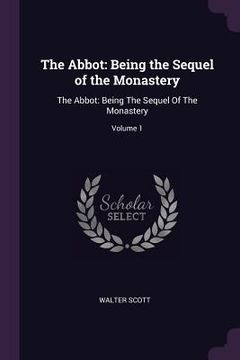 portada The Abbot: Being the Sequel of the Monastery: The Abbot: Being The Sequel Of The Monastery; Volume 1 (en Inglés)