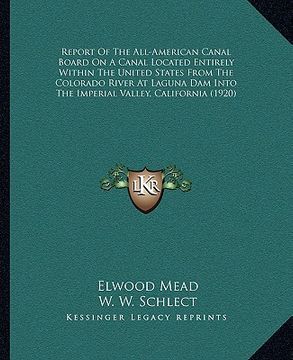 portada report of the all-american canal board on a canal located entirely within the united states from the colorado river at laguna dam into the imperial va (en Inglés)