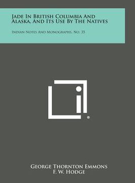 portada Jade in British Columbia and Alaska, and Its Use by the Natives: Indian Notes and Monographs, No. 35 (en Inglés)