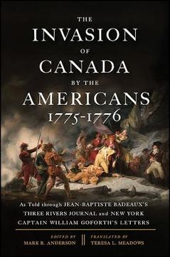 The Invasion of Canada by the Americans, 1775-1776: As Told Through Jean-Baptiste Badeaux's Three Rivers Journal and New York Captain William Goforth'