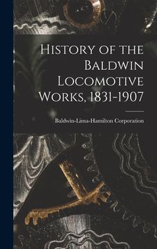 portada History of the Baldwin Locomotive Works, 1831-1907 (in English)