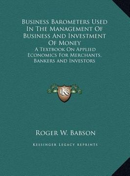 portada business barometers used in the management of business and investment of money: a textbook on applied economics for merchants, bankers and investors (en Inglés)