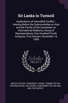 portada Sir Lanka in Turmoil: Implications of Intensified Conflict: Hearing Before the Subcommittee on Asia and the Pacific of the Committee on Inte (en Inglés)
